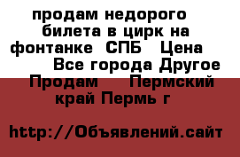 продам недорого 3 билета в цирк на фонтанке, СПБ › Цена ­ 2 000 - Все города Другое » Продам   . Пермский край,Пермь г.